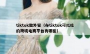 tiktok做外贸（在tiktok可以挂的跨境电商平台有哪些）