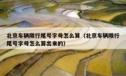 北京车辆限行尾号字母怎么算（北京车辆限行尾号字母怎么算出来的）