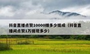 抖音直播点赞10000赚多少提成（抖音直播间点赞1万提现多少）