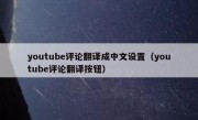 youtube评论翻译成中文设置（youtube评论翻译按钮）