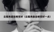 云服务器选哪家好（云服务器选哪家好一点）