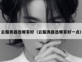 云服务器选哪家好（云服务器选哪家好一点）