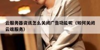 云服务器资讯怎么关闭广告功能呢（如何关闭云端服务）