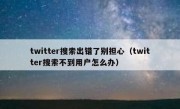 twitter搜索出错了别担心（twitter搜索不到用户怎么办）