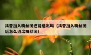 抖音加入粉丝团还能退出吗（抖音加入粉丝团后怎么退出粉丝团）