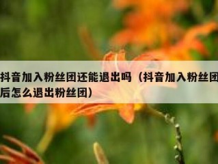 抖音加入粉丝团还能退出吗（抖音加入粉丝团后怎么退出粉丝团）