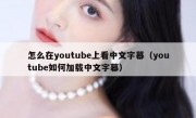 怎么在youtube上看中文字幕（youtube如何加载中文字幕）