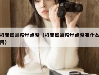 抖音增加粉丝点赞（抖音增加粉丝点赞有什么用）