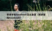 安卓手机facebook怎么登录（安卓登陆facebook）