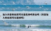 加入抖音粉丝团可以退出来吗安全吗（抖音加入粉丝团可以退掉吗）