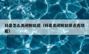 抖音怎么关闭粉丝团（抖音关闭粉丝团点亮功能）