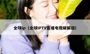 全球ip（全球IPTV直播电视破解版）