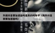 外国抖音要加速器吗是真的吗知乎（海外抖音需要加速器吗）