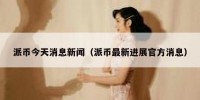 派币今天消息新闻（派币最新进展官方消息）