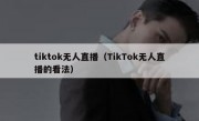 tiktok无人直播（TikTok无人直播的看法）