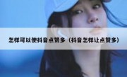 怎样可以使抖音点赞多（抖音怎样让点赞多）
