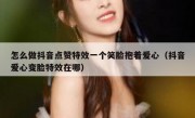 怎么做抖音点赞特效一个笑脸抱着爱心（抖音爱心变脸特效在哪）