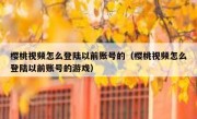 樱桃视频怎么登陆以前账号的（樱桃视频怎么登陆以前账号的游戏）