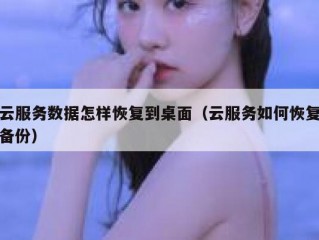 云服务数据怎样恢复到桌面（云服务如何恢复备份）
