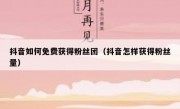 抖音如何免费获得粉丝团（抖音怎样获得粉丝量）
