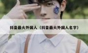 抖音最火外国人（抖音最火外国人名字）