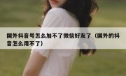 国外抖音号怎么加不了微信好友了（国外的抖音怎么用不了）