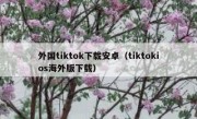 外国tiktok下载安卓（tiktokios海外版下载）