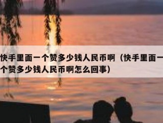 快手里面一个赞多少钱人民币啊（快手里面一个赞多少钱人民币啊怎么回事）