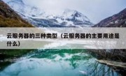 云服务器的三种类型（云服务器的主要用途是什么）