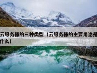 云服务器的三种类型（云服务器的主要用途是什么）