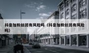 抖音加粉丝团有风险吗（抖音加粉丝团有风险吗）