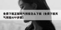 免费下载正版天气预报怎么下载（免费下载天气预报APP步骤）