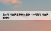 怎么让抖音快速涨粉丝最快（如何能让抖音快速涨粉）