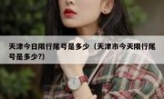 天津今日限行尾号是多少（天津市今天限行尾号是多少?）