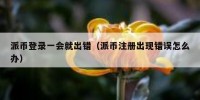 派币登录一会就出错（派币注册出现错误怎么办）