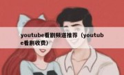 youtube看剧频道推荐（youtube看剧收费）
