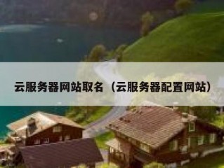 云服务器网站取名（云服务器配置网站）