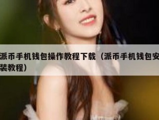 派币手机钱包操作教程下载（派币手机钱包安装教程）