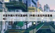 抖音外国人可以直播吗（外国人能在抖音直播吗）