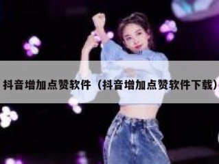 抖音增加点赞软件（抖音增加点赞软件下载）