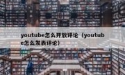 youtube怎么开放评论（youtube怎么发表评论）