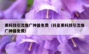 黑科技引流推广神器免费（抖音黑科技引流推广神器免费）
