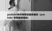 youtube如何锁屏后继续播放（youtube 锁屏继续播放）