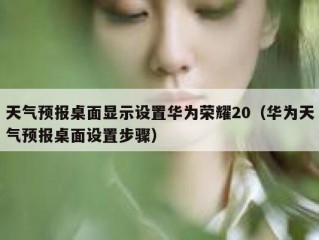 天气预报桌面显示设置华为荣耀20（华为天气预报桌面设置步骤）