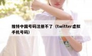 推特中国号码注册不了（twitter虚拟手机号码）