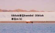 tiktok单位kwmbd（tiktok单位m b）