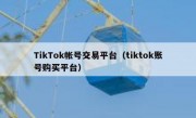 TikTok帐号交易平台（tiktok账号购买平台）