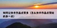 如何让快手作品点赞多（怎么快手作品点赞给的多一点）