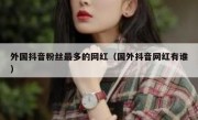 外国抖音粉丝最多的网红（国外抖音网红有谁）