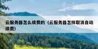 云服务器怎么续费的（云服务器怎样取消自动续费）